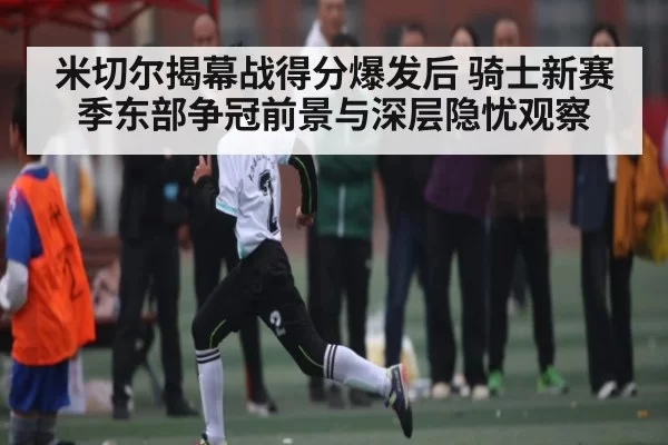 米切尔揭幕战得分爆发后 骑士新赛季东部争冠前景与深层隐忧观察