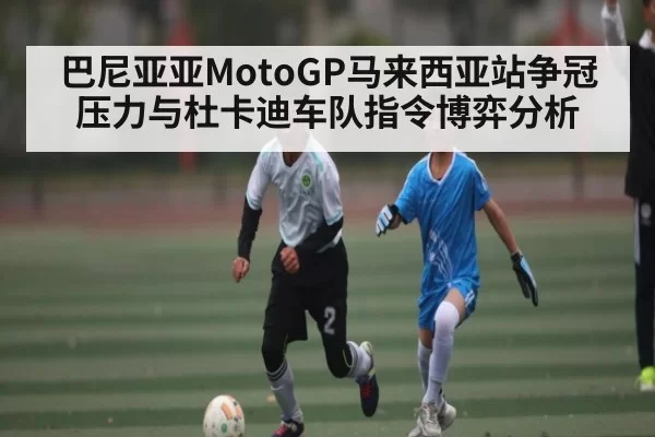 巴尼亚亚MotoGP马来西亚站争冠压力与杜卡迪车队指令博弈分析
